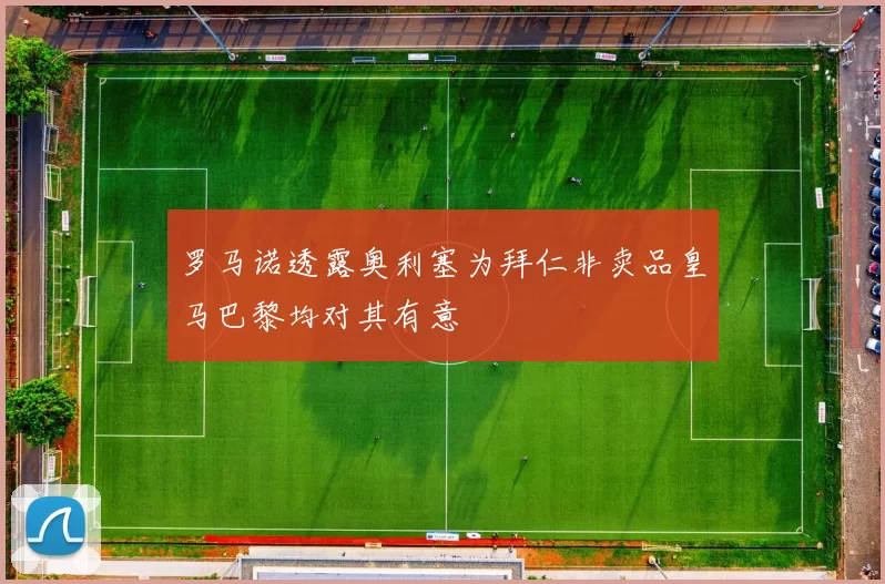 罗马诺透露奥利塞为拜仁非卖品皇马巴黎均对其有意